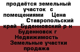 продаётся земельный участок  с помещениями  › Цена ­ 10 000 000 - Ставропольский край, Буденновский р-н, Буденновск г. Недвижимость » Земельные участки продажа   